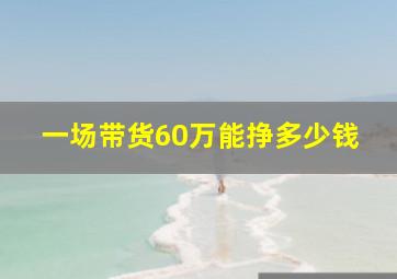 一场带货60万能挣多少钱