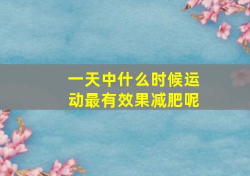 一天中什么时候运动最有效果减肥呢