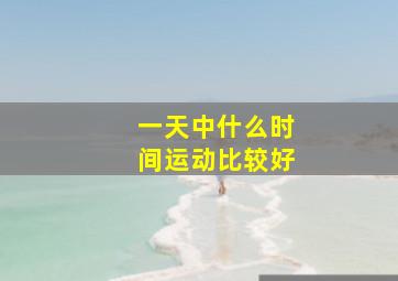 一天中什么时间运动比较好