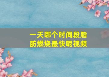 一天哪个时间段脂肪燃烧最快呢视频