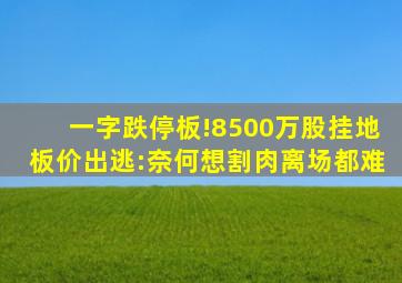 一字跌停板!8500万股挂地板价出逃:奈何想割肉离场都难