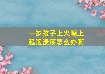 一岁孩子上火嘴上起泡溃疡怎么办啊