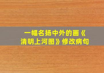 一幅名扬中外的画《清明上河图》修改病句