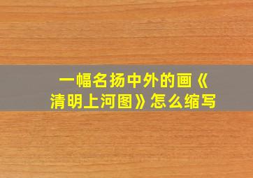 一幅名扬中外的画《清明上河图》怎么缩写