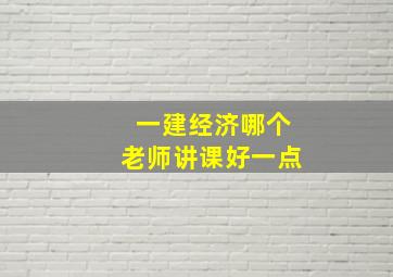 一建经济哪个老师讲课好一点