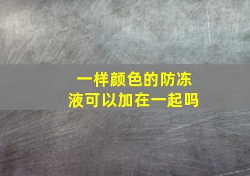 一样颜色的防冻液可以加在一起吗