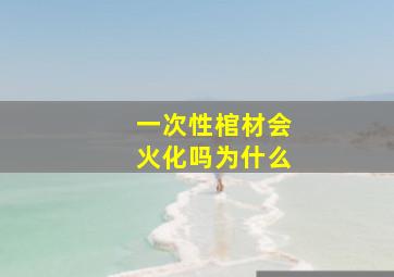 一次性棺材会火化吗为什么