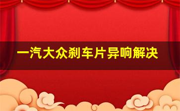 一汽大众刹车片异响解决