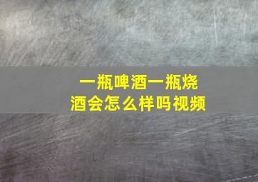 一瓶啤酒一瓶烧酒会怎么样吗视频