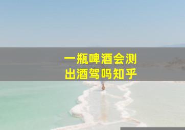 一瓶啤酒会测出酒驾吗知乎