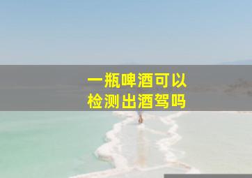 一瓶啤酒可以检测出酒驾吗