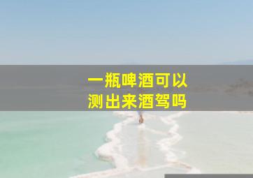 一瓶啤酒可以测出来酒驾吗