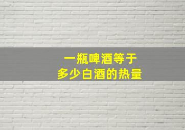 一瓶啤酒等于多少白酒的热量