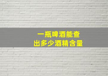 一瓶啤酒能查出多少酒精含量