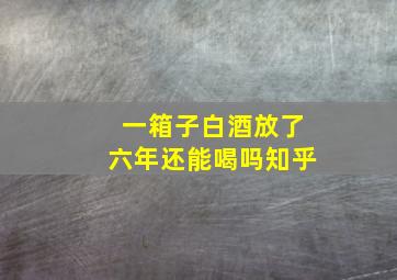 一箱子白酒放了六年还能喝吗知乎