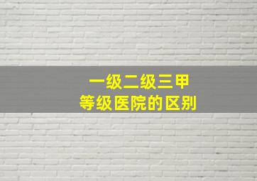 一级二级三甲等级医院的区别