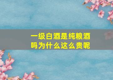 一级白酒是纯粮酒吗为什么这么贵呢