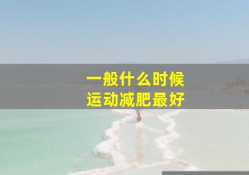 一般什么时候运动减肥最好