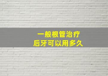 一般根管治疗后牙可以用多久