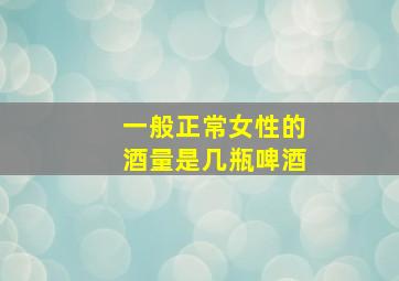 一般正常女性的酒量是几瓶啤酒