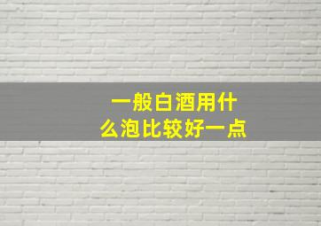 一般白酒用什么泡比较好一点