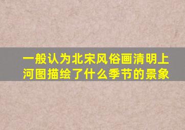 一般认为北宋风俗画清明上河图描绘了什么季节的景象