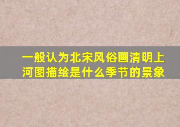 一般认为北宋风俗画清明上河图描绘是什么季节的景象