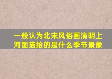 一般认为北宋风俗画清明上河图描绘的是什么季节景象