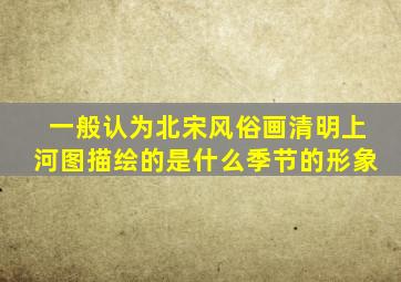 一般认为北宋风俗画清明上河图描绘的是什么季节的形象