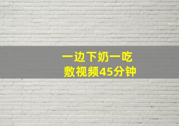 一边下奶一吃敷视频45分钟