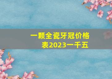 一颗全瓷牙冠价格表2023一千五