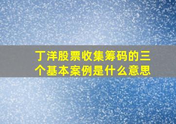 丁洋股票收集筹码的三个基本案例是什么意思