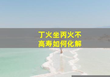 丁火坐丙火不高寿如何化解