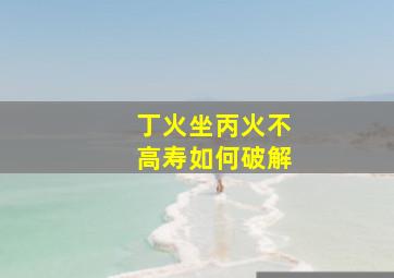 丁火坐丙火不高寿如何破解