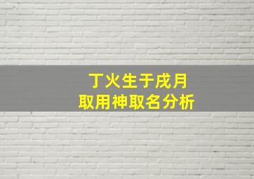 丁火生于戌月取用神取名分析