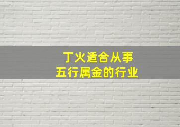 丁火适合从事五行属金的行业