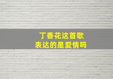 丁香花这首歌表达的是爱情吗