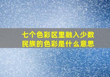 七个色彩区里融入少数民族的色彩是什么意思