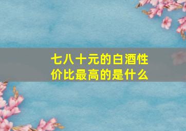 七八十元的白酒性价比最高的是什么