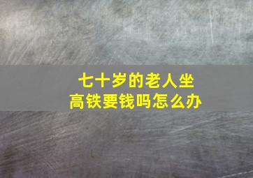 七十岁的老人坐高铁要钱吗怎么办