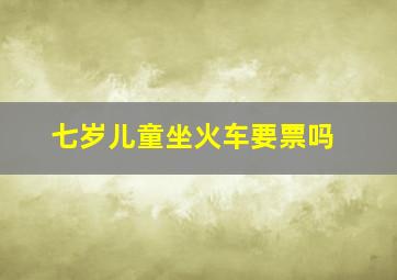 七岁儿童坐火车要票吗