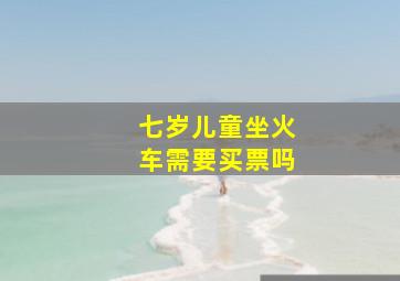 七岁儿童坐火车需要买票吗