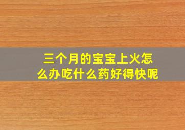 三个月的宝宝上火怎么办吃什么药好得快呢