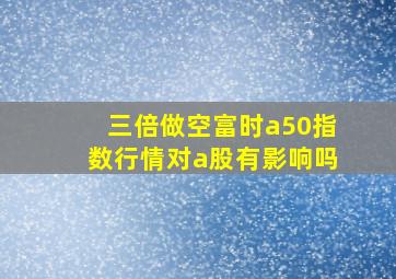 三倍做空富时a50指数行情对a股有影响吗