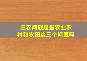 三农问题是指农业农村和农田这三个问题吗