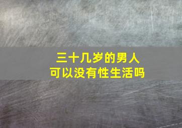 三十几岁的男人可以没有性生活吗