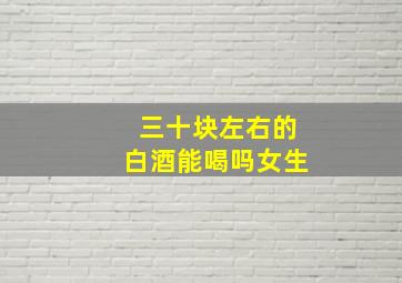 三十块左右的白酒能喝吗女生