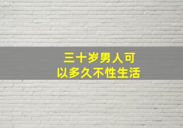 三十岁男人可以多久不性生活