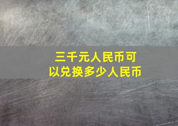 三千元人民币可以兑换多少人民币