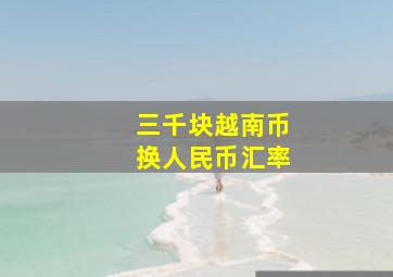 三千块越南币换人民币汇率